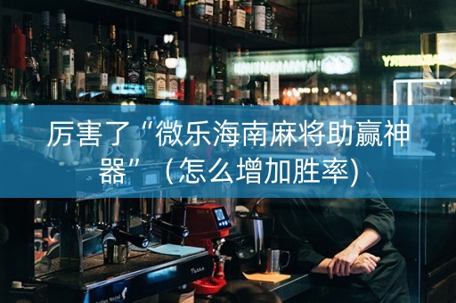 厉害了“微乐海南麻将助赢神器”（怎么增加胜率)