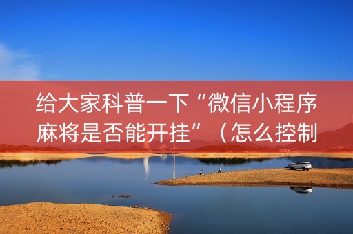 给大家科普一下“微信小程序麻将是否能开挂”（怎么控制输赢)