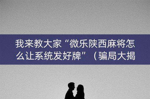 我来教大家“微乐陕西麻将怎么让系统发好牌”（骗局大揭秘)
