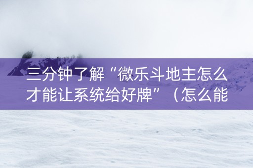 三分钟了解“微乐斗地主怎么才能让系统给好牌”（怎么能让牌好一点)