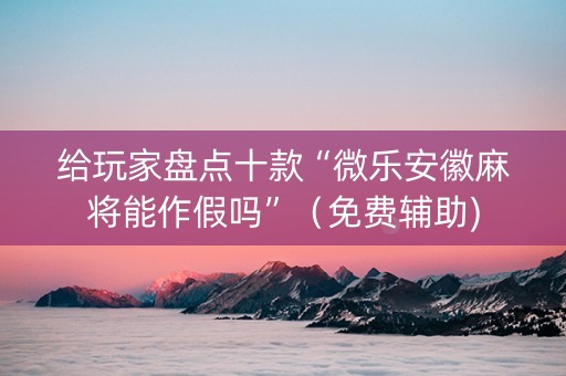 给玩家盘点十款“微乐安徽麻将能作假吗”（免费辅助)