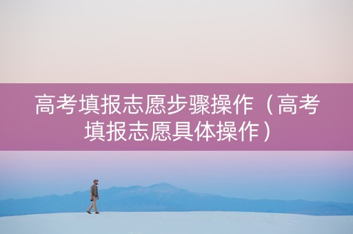 高考填报志愿步骤操作（高考填报志愿具体操作）