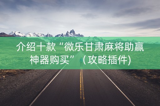 介绍十款“微乐甘肃麻将助赢神器购买”（攻略插件)