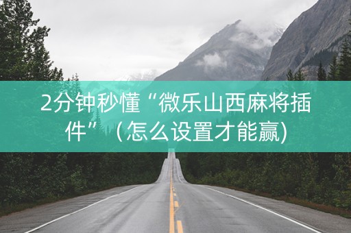 2分钟秒懂“微乐山西麻将插件”（怎么设置才能赢)