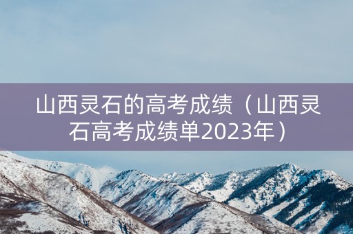 山西灵石的高考成绩（山西灵石高考成绩单2023年）