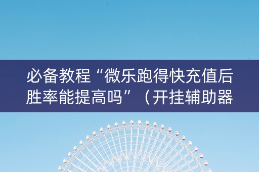 必备教程“微乐跑得快充值后胜率能提高吗”（开挂辅助器插件)