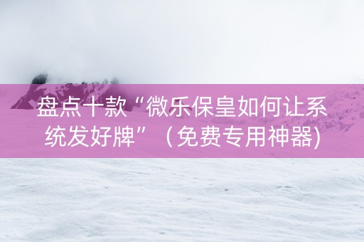 盘点十款“微乐保皇如何让系统发好牌”（免费专用神器)