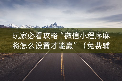 玩家必看攻略“微信小程序麻将怎么设置才能赢”（免费辅助)