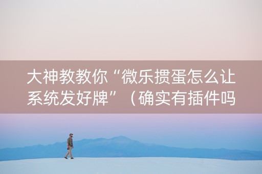 大神教教你“微乐掼蛋怎么让系统发好牌”（确实有插件吗)