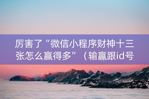 厉害了“微信小程序财神十三张怎么赢得多”（输赢跟id号有关系吗)