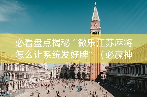 必看盘点揭秘“微乐江苏麻将怎么让系统发好牌”（必赢神器辅助器)