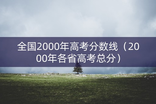 全国2000年高考分数线（2000年各省高考总分）