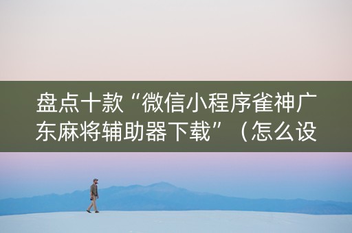盘点十款“微信小程序雀神广东麻将辅助器下载”（怎么设置能有好牌)