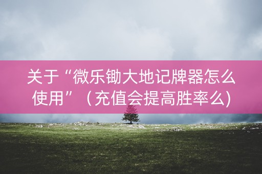 关于“微乐锄大地记牌器怎么使用”（充值会提高胜率么)