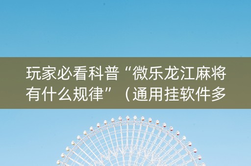 玩家必看科普“微乐龙江麻将有什么规律”（通用挂软件多少钱)
