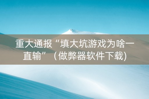 重大通报“填大坑游戏为啥一直输”（做弊器软件下载)