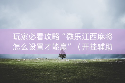 玩家必看攻略“微乐江西麻将怎么设置才能赢”（开挂辅助器脚本)
