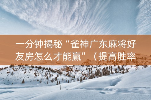 一分钟揭秘“雀神广东麻将好友房怎么才能赢”（提高胜率技巧)