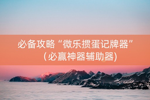 必备攻略“微乐掼蛋记牌器”（必赢神器辅助器)