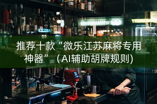 推荐十款“微乐江苏麻将专用神器”（AI辅助胡牌规则)