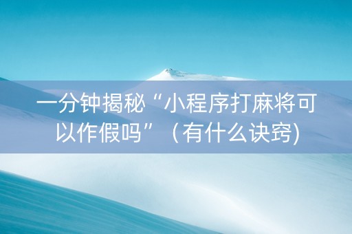一分钟揭秘“小程序打麻将可以作假吗”（有什么诀窍)