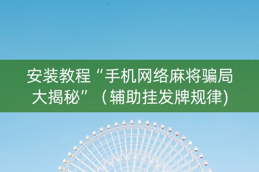 安装教程“手机网络麻将骗局大揭秘”（辅助挂发牌规律)