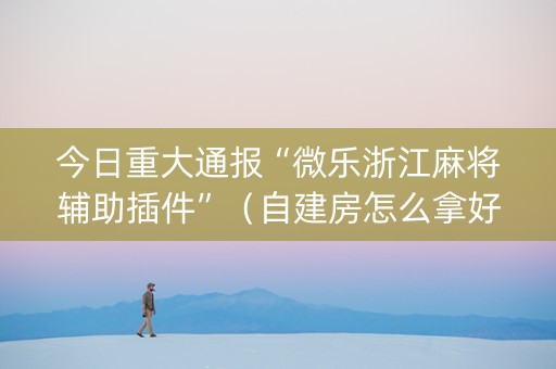 今日重大通报“微乐浙江麻将辅助插件”（自建房怎么拿好牌)