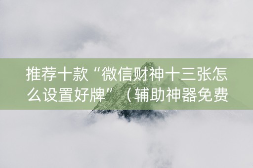 推荐十款“微信财神十三张怎么设置好牌”（辅助神器免费)