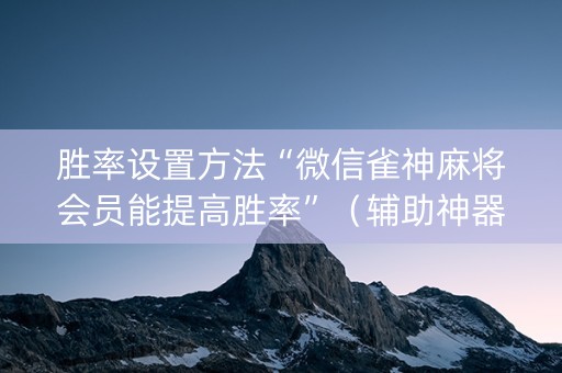 胜率设置方法“微信雀神麻将会员能提高胜率”（辅助神器免费)