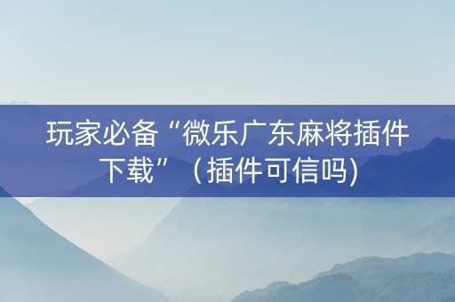 玩家必备“微乐广东麻将插件下载”（插件可信吗)
