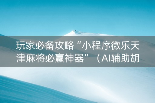 玩家必备攻略“小程序微乐天津麻将必赢神器”（AI辅助胡牌规则)