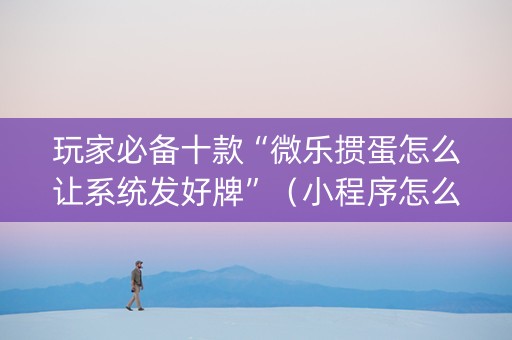 玩家必备十款“微乐掼蛋怎么让系统发好牌”（小程序怎么才会赢)