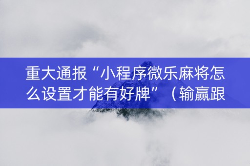 重大通报“小程序微乐麻将怎么设置才能有好牌”（输赢跟id号有关系吗)