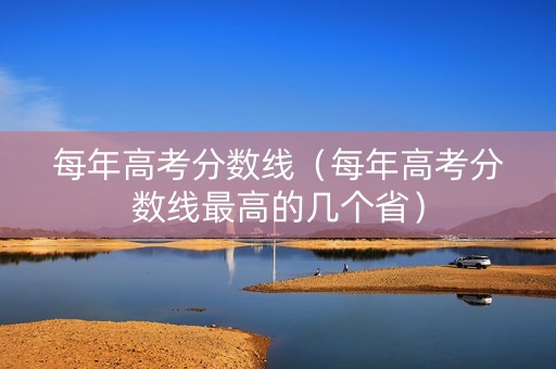 每年高考分数线（每年高考分数线最高的几个省）