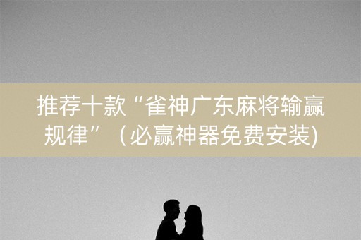 推荐十款“雀神广东麻将输赢规律”（必赢神器免费安装)