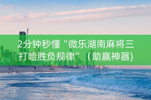 2分钟秒懂“微乐湖南麻将三打哈胜负规律”（助赢神器)