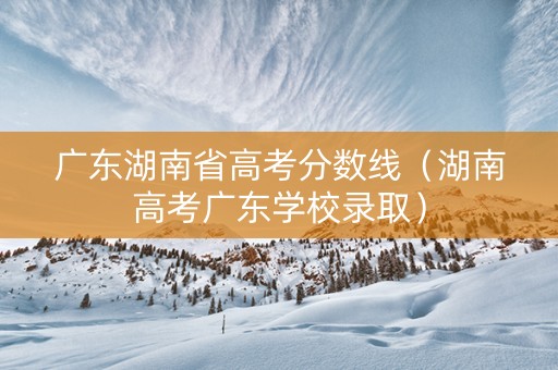 广东湖南省高考分数线（湖南高考广东学校录取）