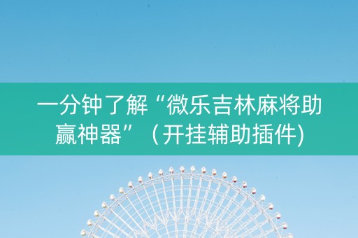 一分钟了解“微乐吉林麻将助赢神器”（开挂辅助插件)