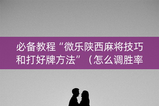 必备教程“微乐陕西麻将技巧和打好牌方法”（怎么调胜率)