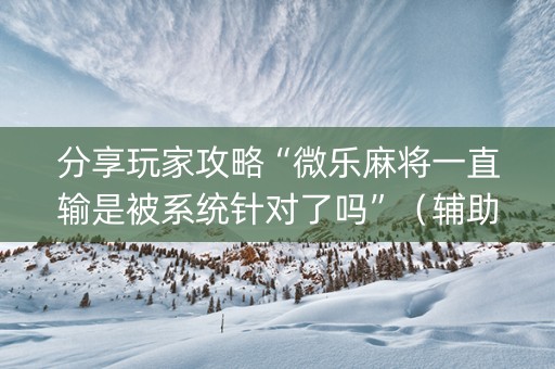 分享玩家攻略“微乐麻将一直输是被系统针对了吗”（辅助器下载)
