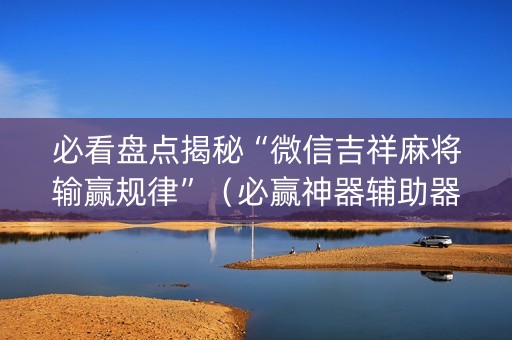 必看盘点揭秘“微信吉祥麻将输赢规律”（必赢神器辅助器)
