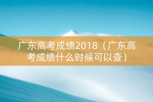 广东高考成绩2018（广东高考成绩什么时候可以查）