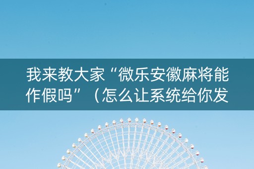 我来教大家“微乐安徽麻将能作假吗”（怎么让系统给你发好牌)