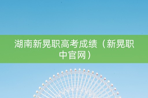湖南新晃职高考成绩（新晃职中官网）