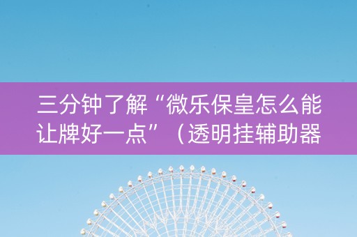 三分钟了解“微乐保皇怎么能让牌好一点”（透明挂辅助器)