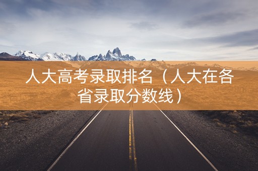人大高考录取排名（人大在各省录取分数线）