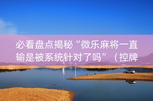 必看盘点揭秘“微乐麻将一直输是被系统针对了吗”（控牌神器)