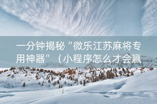 一分钟揭秘“微乐江苏麻将专用神器”（小程序怎么才会赢)