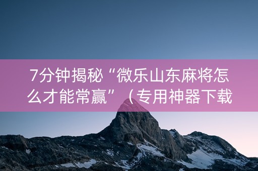 7分钟揭秘“微乐山东麻将怎么才能常赢”（专用神器下载)