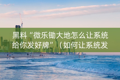 黑料“微乐锄大地怎么让系统给你发好牌”（如何让系统发好牌)